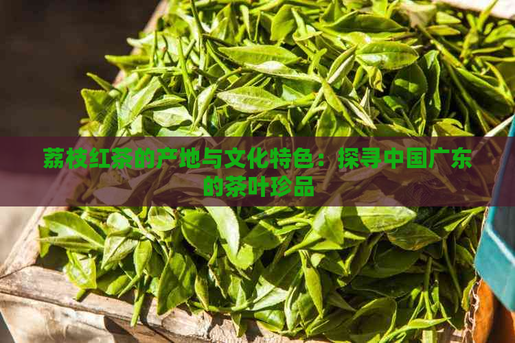 荔枝红茶的产地与文化特色：探寻中国广东的茶叶珍品