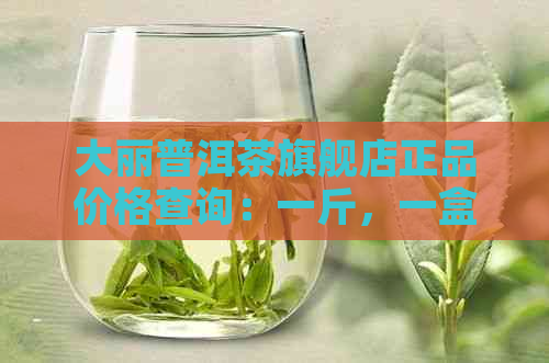 大丽普洱茶旗舰店正品价格查询：一斤，一盒，一瓶各多少钱？