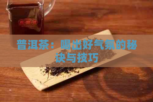 普洱茶：喝出好气氛的秘诀与技巧