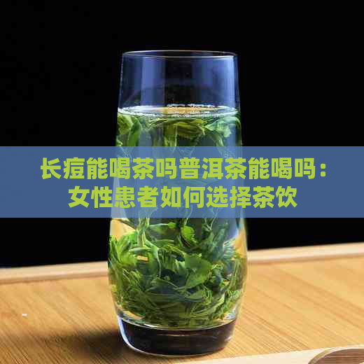 长痘能喝茶吗普洱茶能喝吗：女性患者如何选择茶饮