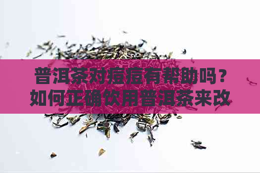 普洱茶对痘痘有帮助吗？如何正确饮用普洱茶来改善皮肤状况？