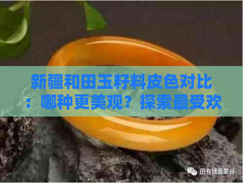 新疆和田玉籽料皮色对比：哪种更美观？探索更受欢迎的皮色种类