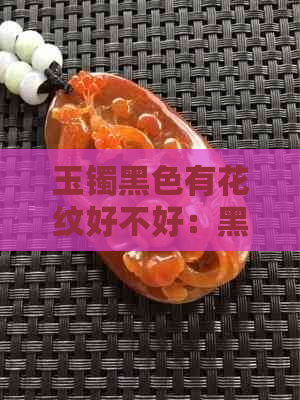 玉镯黑色有花纹好不好：黑色玉镯子上的花纹是什么？