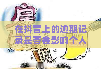 在抖音上的逾期记录是否会影响个人？1天的会带来哪些影响？