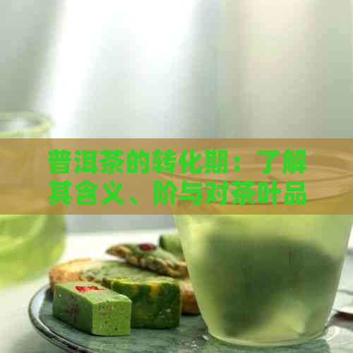 普洱茶的转化期：了解其含义、阶与对茶叶品质的影响