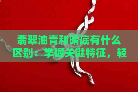 翡翠油青和晴底有什么区别：掌握关键特征，轻松鉴别真伪