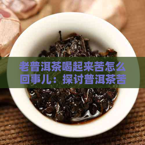 老普洱茶喝起来苦怎么回事儿：探讨普洱茶苦味产生原因及解决方法