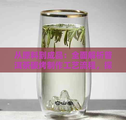 从原料到成品：全面解析普洱茶碳烤制作工艺流程，探究其独特的风味与品质