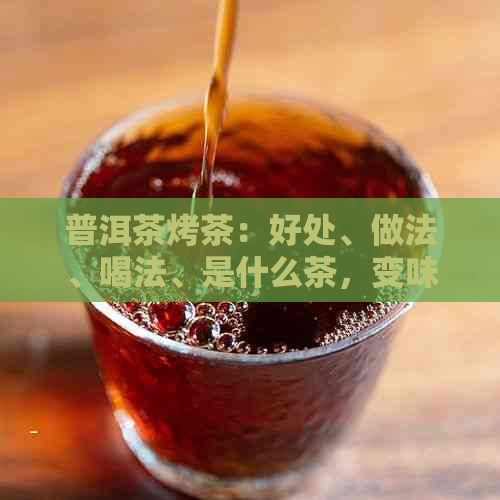 普洱茶烤茶：好处、做法、喝法、是什么茶，变味怎么办？