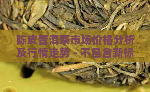 陈皮普洱茶市场价格分析及行情走势 - 不包含新标题