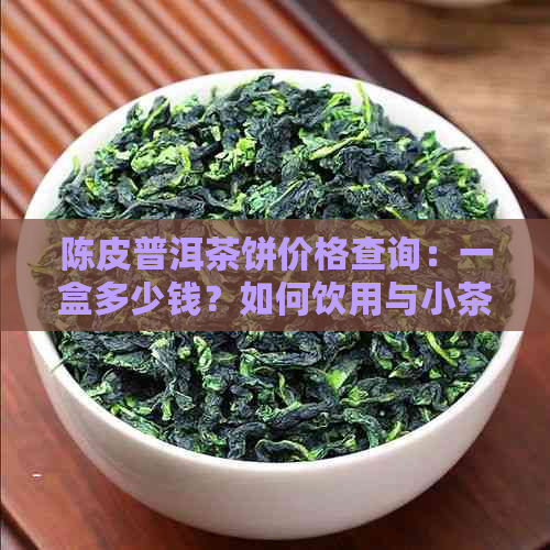 陈皮普洱茶饼价格查询：一盒多少钱？如何饮用与小茶饼介绍