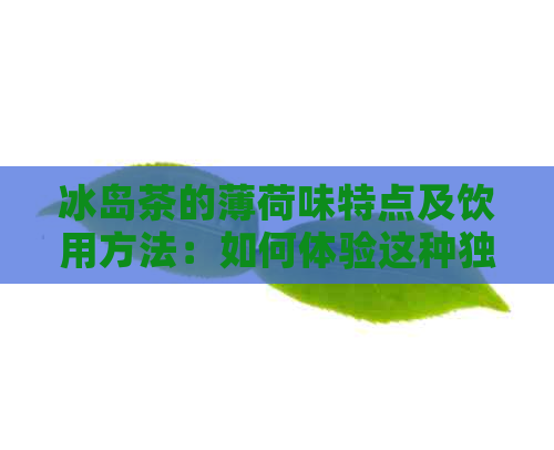 冰岛茶的薄荷味特点及饮用方法：如何体验这种独特的味道？