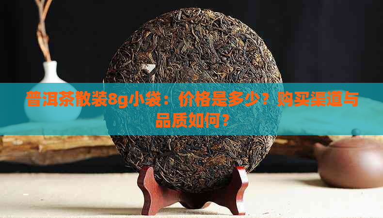 普洱茶散装8g小袋：价格是多少？购买渠道与品质如何？