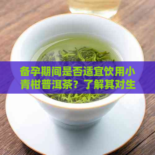 备孕期间是否适宜饮用小青柑普洱茶？了解其对生育的影响及注意事项