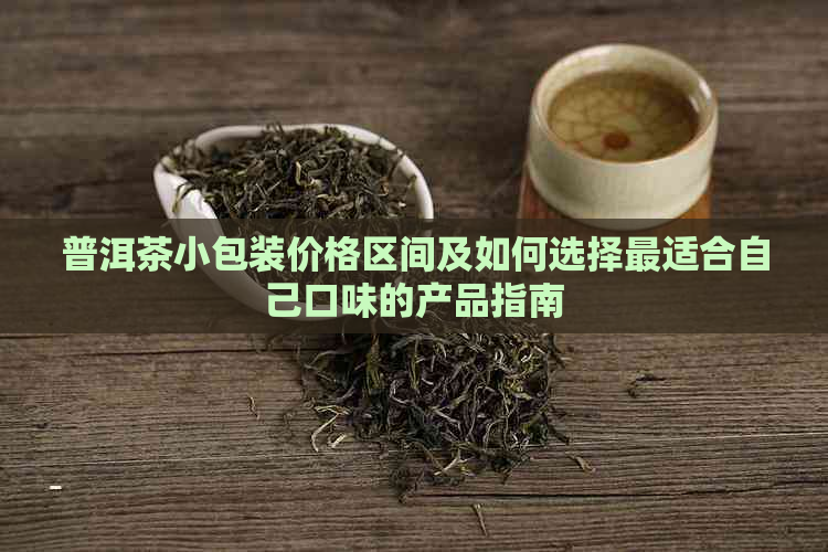 普洱茶小包装价格区间及如何选择最适合自己口味的产品指南