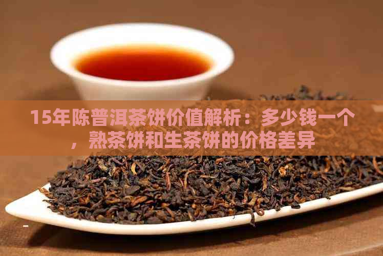 15年陈普洱茶饼价值解析：多少钱一个，熟茶饼和生茶饼的价格差异