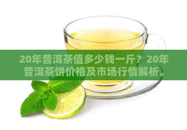 20年普洱茶值多少钱一斤？20年普洱茶饼价格及市场行情解析。