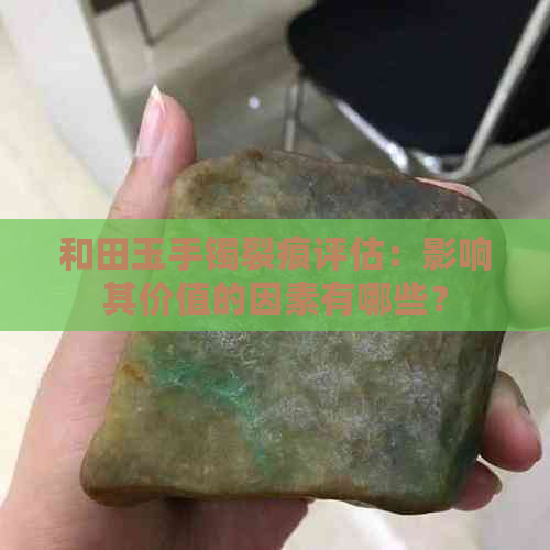 和田玉手镯裂痕评估：影响其价值的因素有哪些？