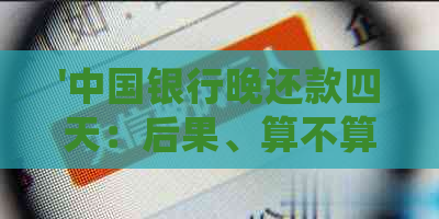 '中国银行晚还款四天：后果、算不算逾期、影响及处理方法'