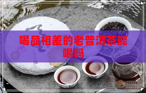 喝品相差的老普洱茶能喝吗