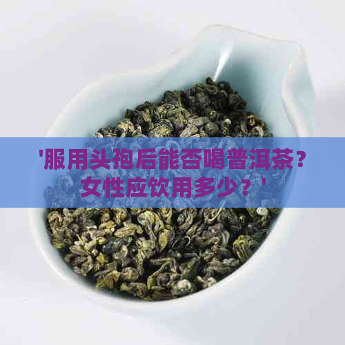 '服用头孢后能否喝普洱茶？女性应饮用多少？'