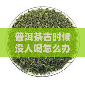 普洱茶古时候没人喝怎么办