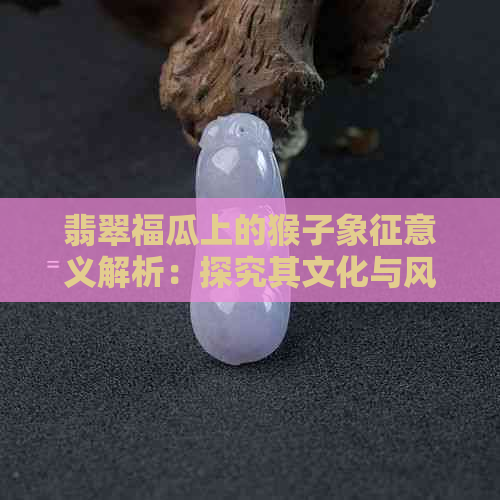 翡翠福瓜上的猴子象征意义解析：探究其文化与风水价值