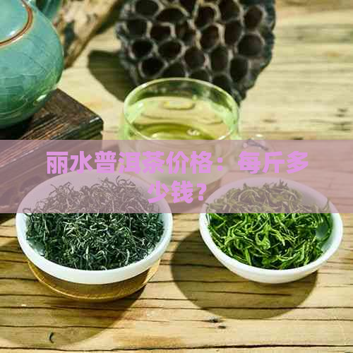 丽水普洱茶价格：每斤多少钱？