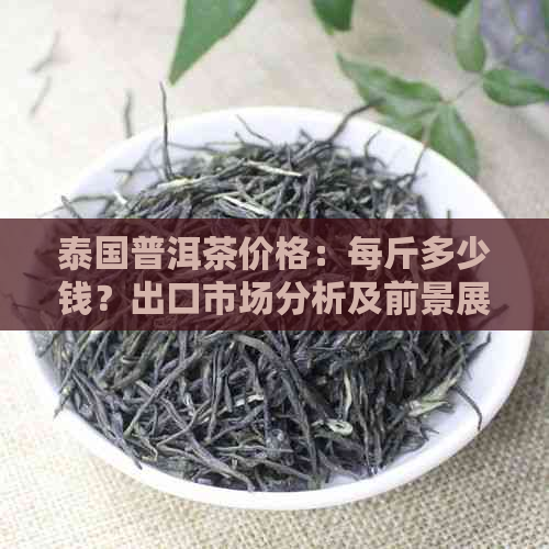 泰国普洱茶价格：每斤多少钱？出口市场分析及前景展望