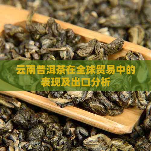 云南普洱茶在全球贸易中的表现及出口分析