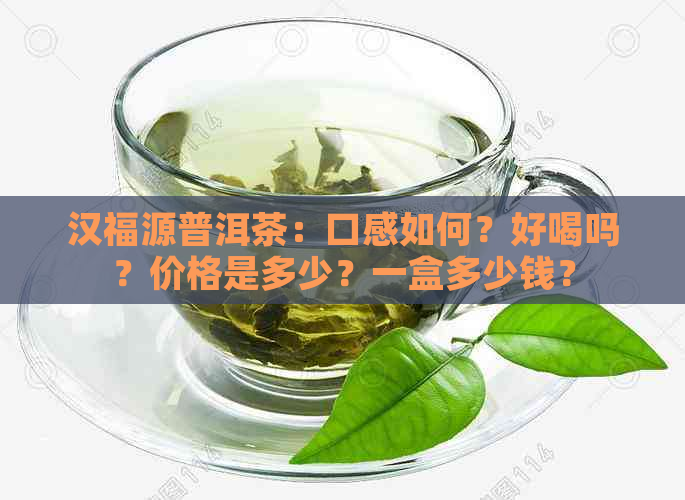 汉福源普洱茶：口感如何？好喝吗？价格是多少？一盒多少钱？