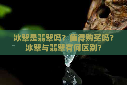 冰翠是翡翠吗？值得购买吗？冰翠与翡翠有何区别？