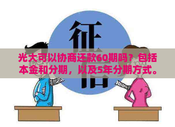 光大可以协商还款60期吗？包括本金和分期，以及5年分期方式。