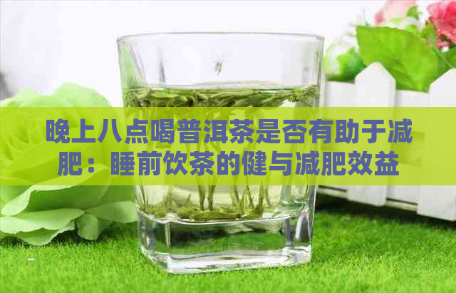 晚上八点喝普洱茶是否有助于减肥：睡前饮茶的健与减肥效益