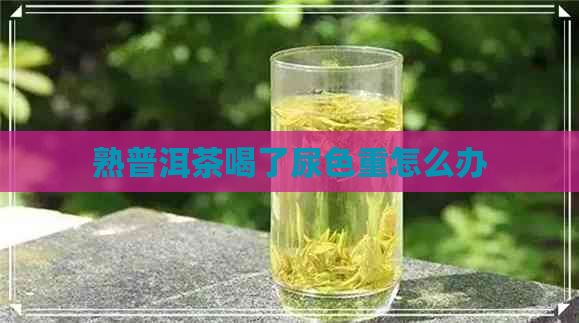 熟普洱茶喝了尿色重怎么办