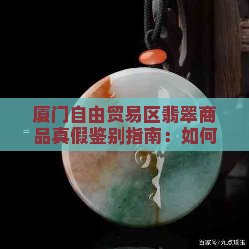 厦门自由贸易区翡翠商品真假鉴别指南：如何挑选和购买纯正的翡翠？