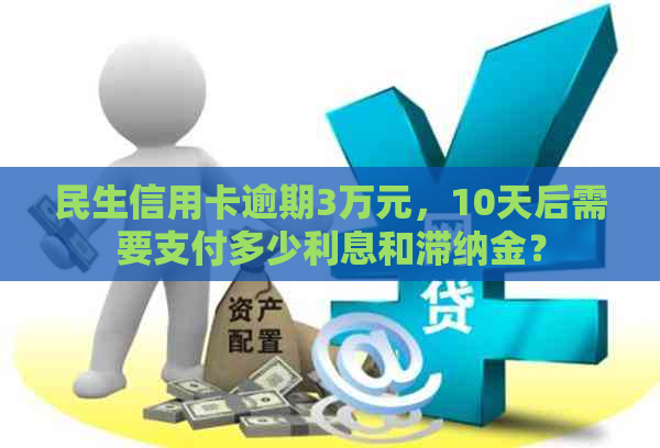 民生信用卡逾期3万元，10天后需要支付多少利息和滞纳金？