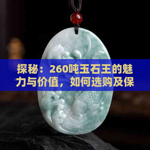 探秘：260吨玉石王的魅力与价值，如何选购及保养？