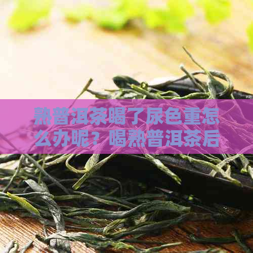 熟普洱茶喝了尿色重怎么办呢？喝熟普洱茶后尿味臭的原因是什么？