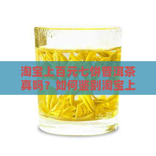 淘宝上百元七饼普洱茶真吗？如何鉴别淘宝上便宜普洱茶的质量？