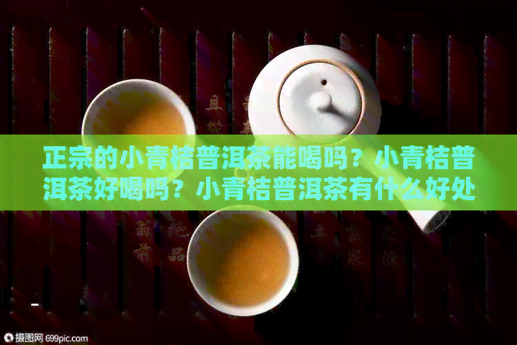 正宗的小青桔普洱茶能喝吗？小青桔普洱茶好喝吗？小青桔普洱茶有什么好处？