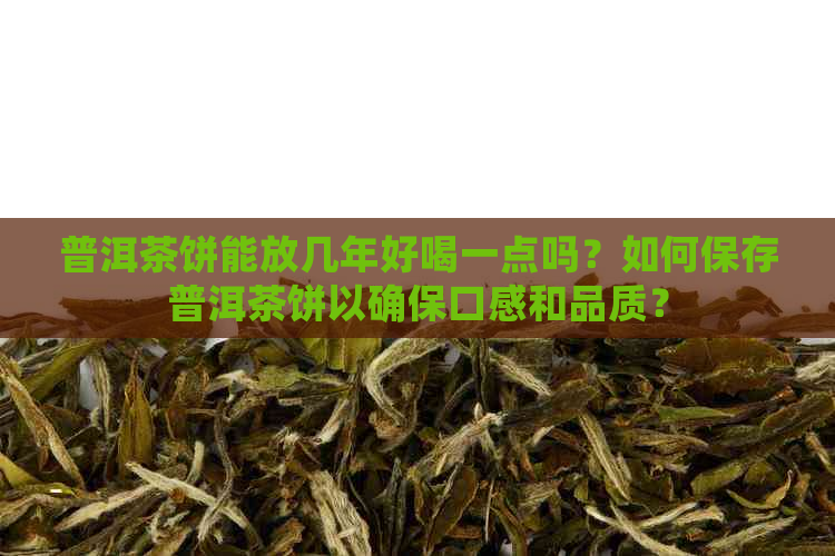 普洱茶饼能放几年好喝一点吗？如何保存普洱茶饼以确保口感和品质？