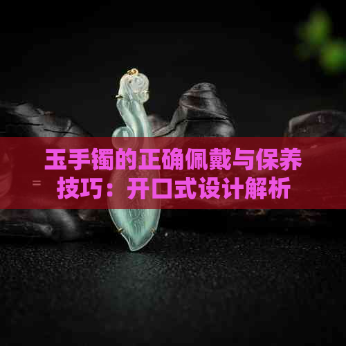 玉手镯的正确佩戴与保养技巧：开口式设计解析