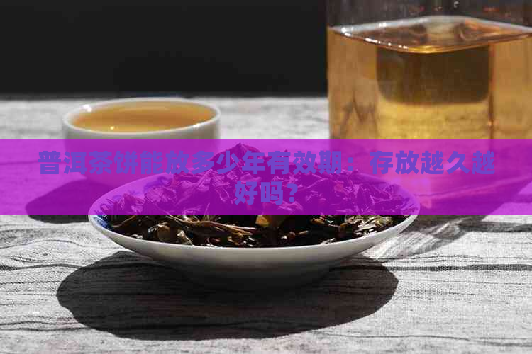 普洱茶饼能放多少年有效期：存放越久越好吗？