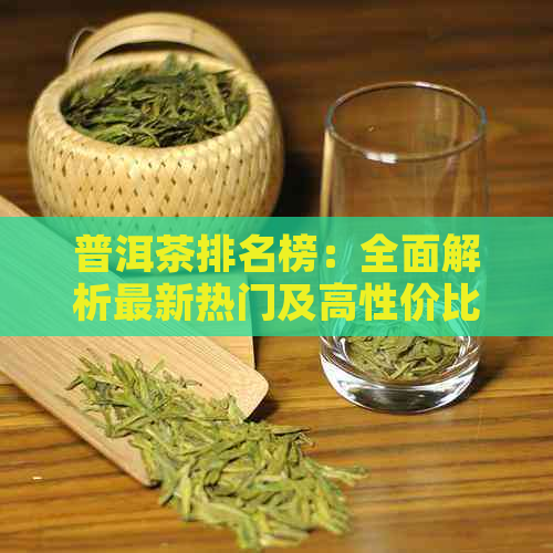 普洱茶排名榜：全面解析最新热门及高性价比茶叶，助您轻松选好茶