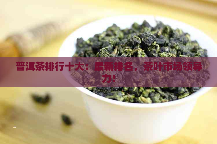 普洱茶排行十大：最新排名，茶叶市场领导力！