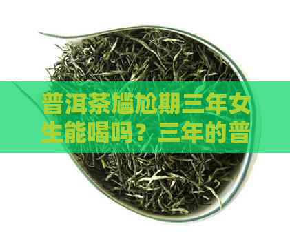 普洱茶尴尬期三年女生能喝吗？三年的普洱茶是否还可以饮用？