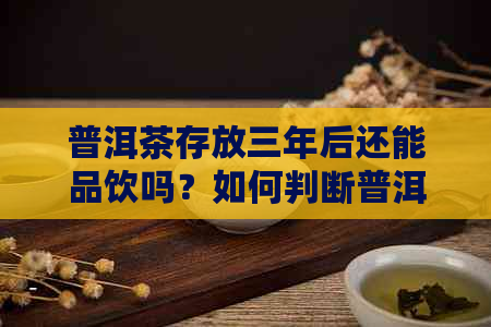 普洱茶存放三年后还能品饮吗？如何判断普洱茶是否适合继续饮用？