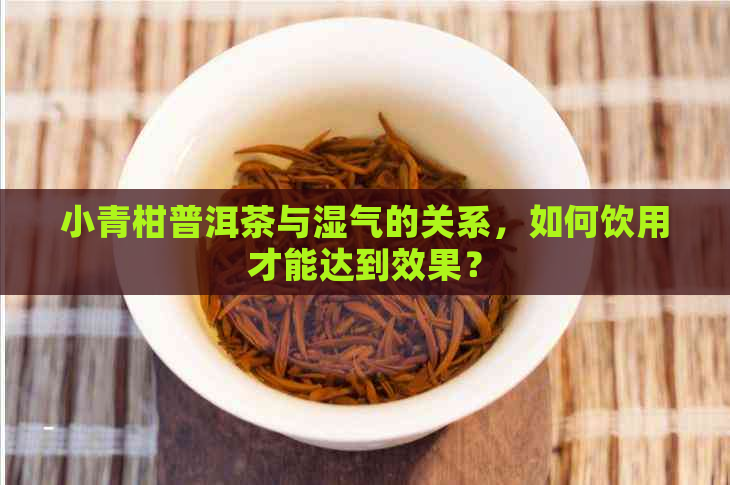 小青柑普洱茶与湿气的关系，如何饮用才能达到效果？