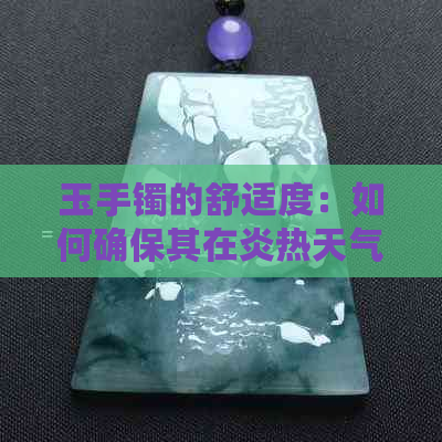 玉手镯的舒适度：如何确保其在炎热天气下的佩戴舒适度？